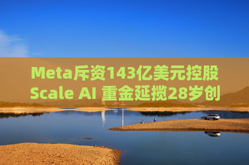 Meta斥资143亿美元控股Scale AI 重金延揽28岁创始人掌舵AI超级计划  第1张