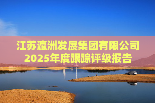 江苏瀛洲发展集团有限公司2025年度跟踪评级报告
