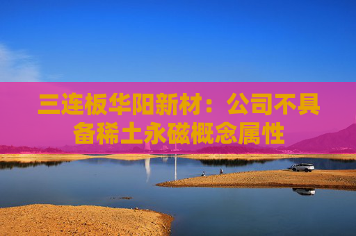 三连板华阳新材：公司不具备稀土永磁概念属性