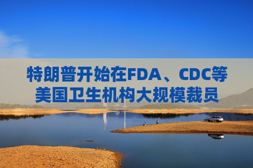 特朗普开始在FDA、CDC等美国卫生机构大规模裁员  第1张