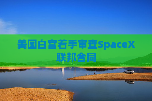 美国白宫着手审查SpaceX联邦合同