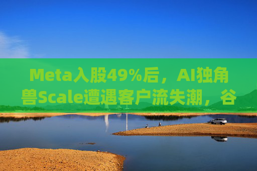 Meta入股49%后，AI独角兽Scale遭遇客户流失潮，谷歌带头"逃离"