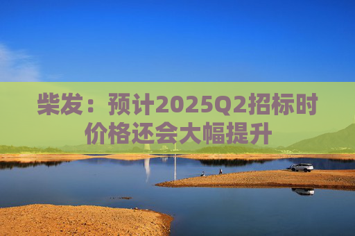 柴发：预计2025Q2招标时价格还会大幅提升  第1张