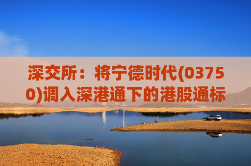 深交所：将宁德时代(03750)调入深港通下的港股通标的证券名单  第1张