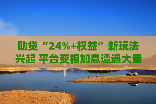 助贷“24%+权益”新玩法兴起 平台变相加息遭遇大量客诉