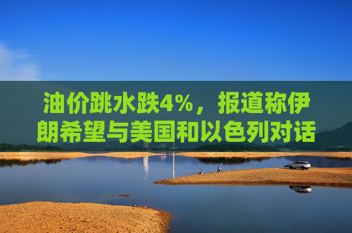 油价跳水跌4%，报道称伊朗希望与美国和以色列对话，寻求结束敌对状态