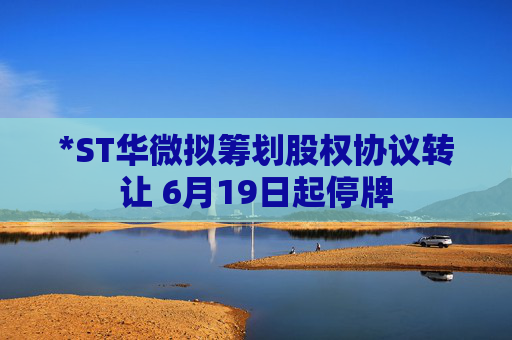 *ST华微拟筹划股权协议转让 6月19日起停牌