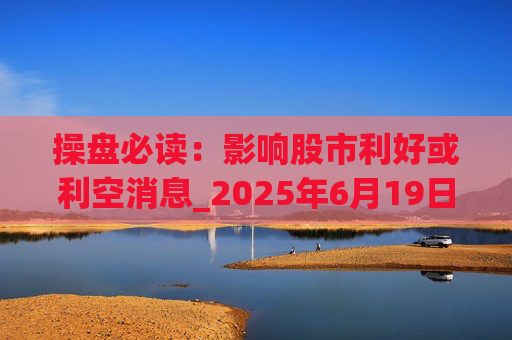 操盘必读：影响股市利好或利空消息_2025年6月19日_财经新闻