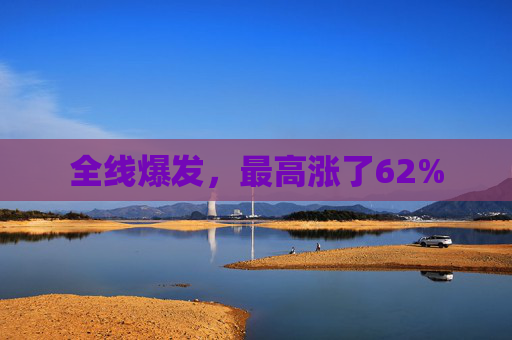 全线爆发，最高涨了62%