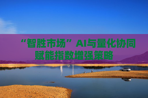 “智胜市场”AI与量化协同赋能指数增强策略