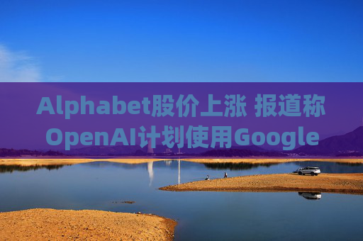 Alphabet股价上涨 报道称OpenAI计划使用Google云服务