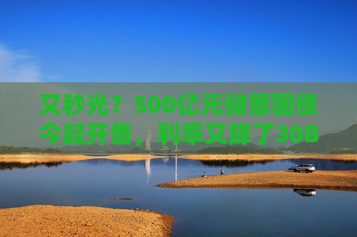 又秒光？500亿元储蓄国债今起开售，利率又降了30BP