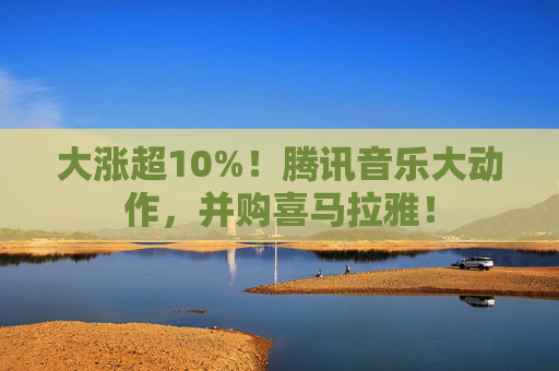 大涨超10%！腾讯音乐大动作，并购喜马拉雅！
