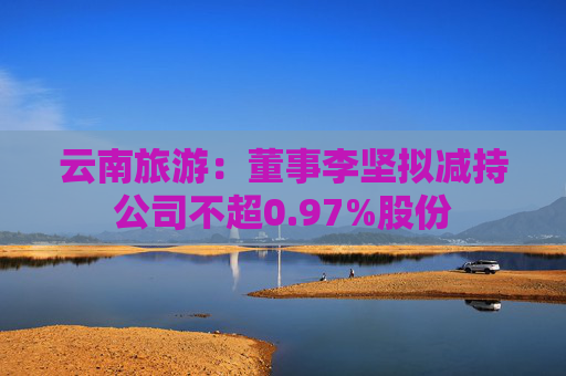 云南旅游：董事李坚拟减持公司不超0.97%股份