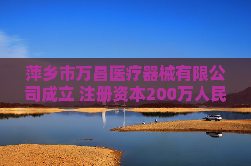 萍乡市万昌医疗器械有限公司成立 注册资本200万人民币