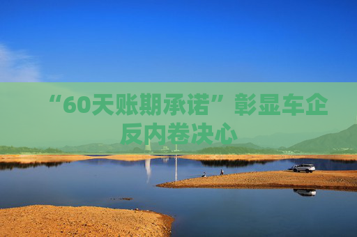 “60天账期承诺”彰显车企反内卷决心  第1张