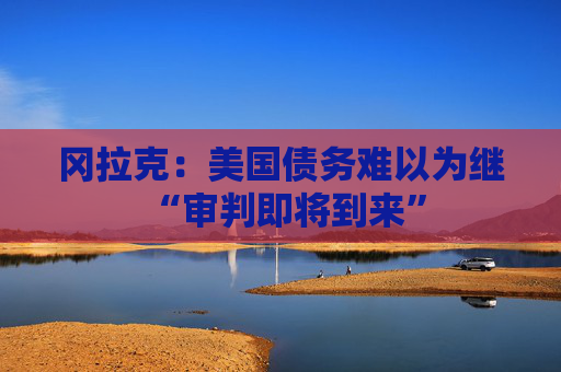 冈拉克：美国债务难以为继 “审判即将到来”