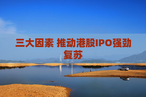 三大因素 推动港股IPO强劲复苏