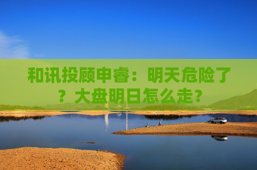 和讯投顾申睿：明天危险了？大盘明日怎么走？