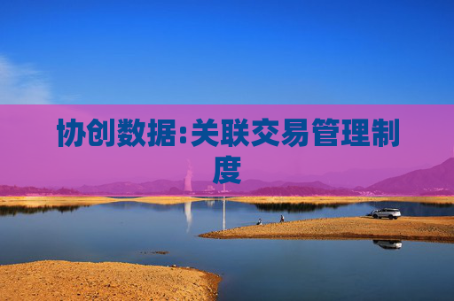 协创数据:关联交易管理制度