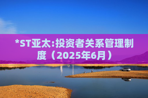 *ST亚太:投资者关系管理制度（2025年6月）  第1张