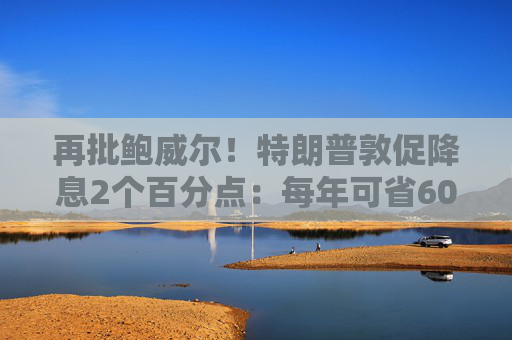 再批鲍威尔!特朗普敦促降息2个百分点:每年可省6000亿美元 第1张 再批鲍威尔!特朗普敦促降息2个百分点:每年可省6000亿美元 第1张