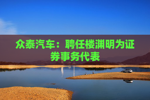 众泰汽车：聘任楼渊明为证券事务代表