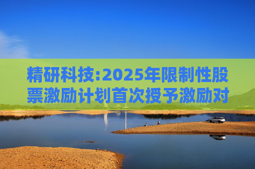 精研科技:2025年限制性股票激励计划首次授予激励对象名单（截至授予日）  第1张