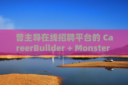 曾主导在线招聘平台的 CareerBuilder + Monster 申请破产  第1张