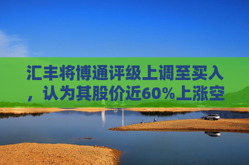 汇丰将博通评级上调至买入，认为其股价近60%上涨空间