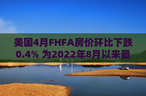 美国4月FHFA房价环比下跌0.4% 为2022年8月以来最大跌幅