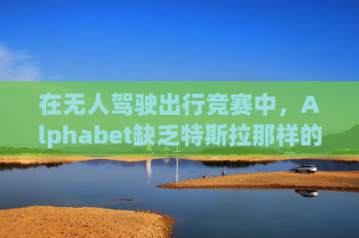 在无人驾驶出行竞赛中，Alphabet缺乏特斯拉那样的魅力