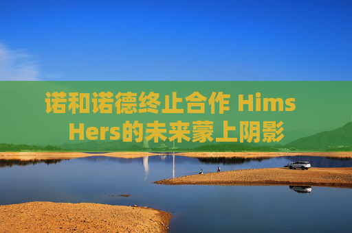 诺和诺德终止合作 Hims  Hers的未来蒙上阴影