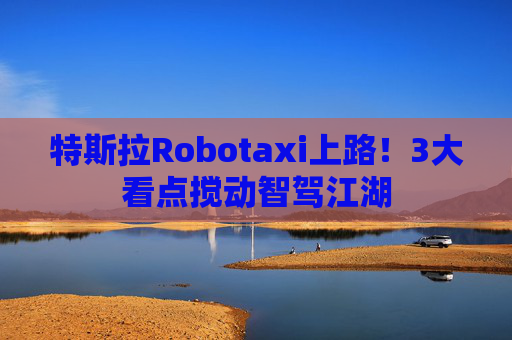 特斯拉Robotaxi上路！3大看点搅动智驾江湖