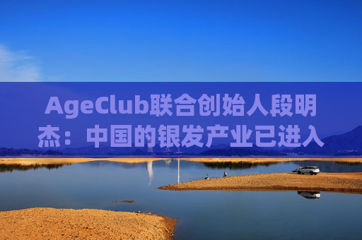 AgeClub联合创始人段明杰：中国的银发产业已进入黄金时代