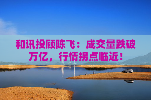 和讯投顾陈飞:成交量跌破万亿,行情拐点临近!