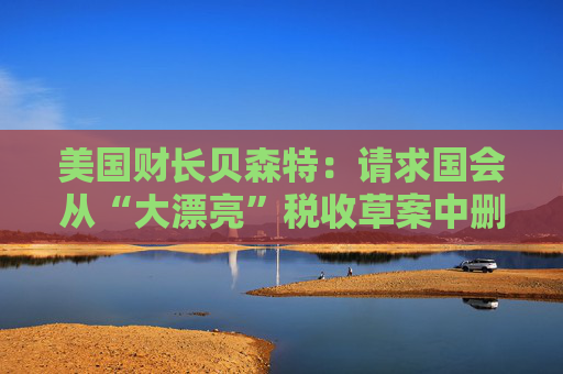 美国财长贝森特：请求国会从“大漂亮”税收草案中删除“资本税”条款  第1张