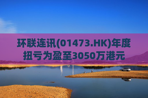 环联连讯(01473.HK)年度扭亏为盈至3050万港元  第1张
