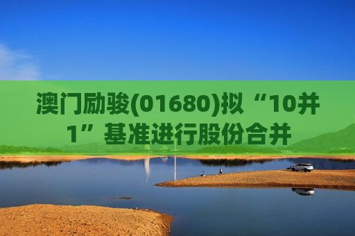 澳门励骏(01680)拟“10并1”基准进行股份合并
