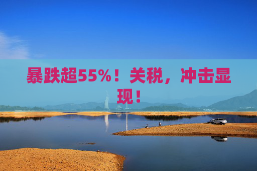 暴跌超55%！关税，冲击显现！
