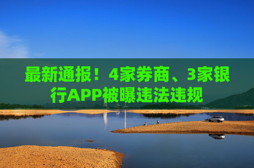 最新通报!4家券商、3家银行APP被曝违法违规 第1张 最新通报!4家券商、3家银行APP被曝违法违规 第1张