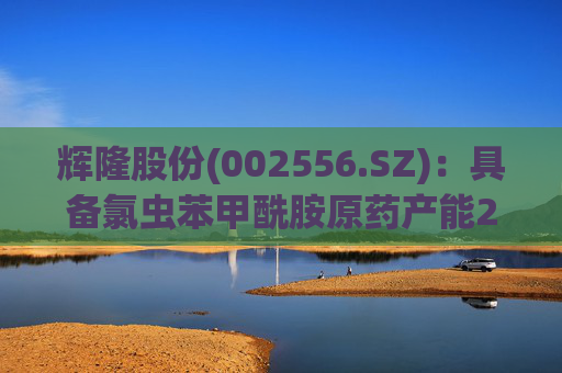 辉隆股份(002556.SZ)：具备氯虫苯甲酰胺原药产能2000吨