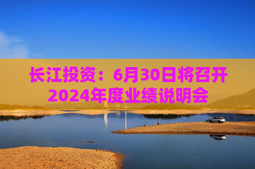 长江投资：6月30日将召开2024年度业绩说明会