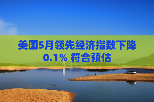 美国5月领先经济指数下降0.1% 符合预估