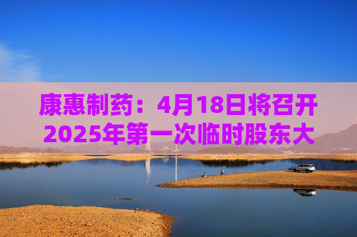 康惠制药：4月18日将召开2025年第一次临时股东大会  第1张