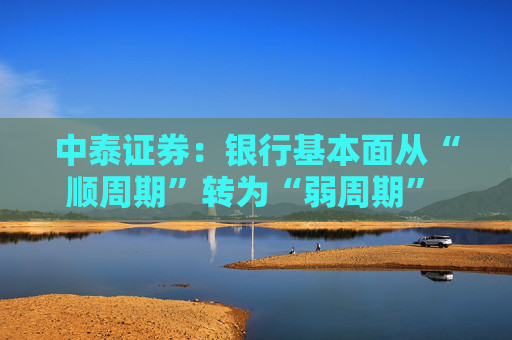 中泰证券：银行基本面从“顺周期”转为“弱周期” 持续重点推荐银行板块股  第1张