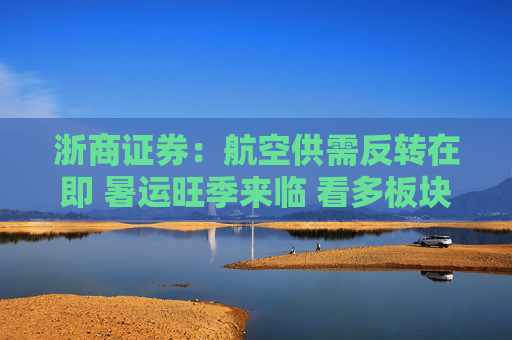 浙商证券:航空供需反转在即 暑运旺季来临 看多板块 第1张 浙商证券:航空供需反转在即 暑运旺季来临 看多板块 第1张