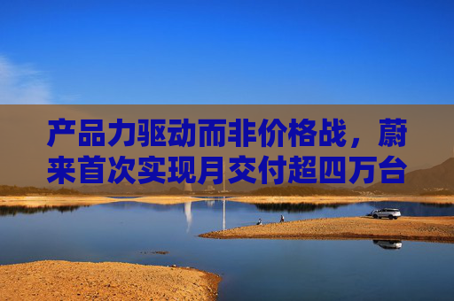 产品力驱动而非价格战，蔚来首次实现月交付超四万台，创单月历史新高