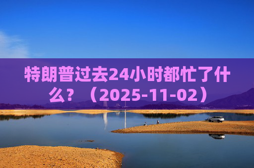 特朗普过去24小时都忙了什么？（2025-11-02）
