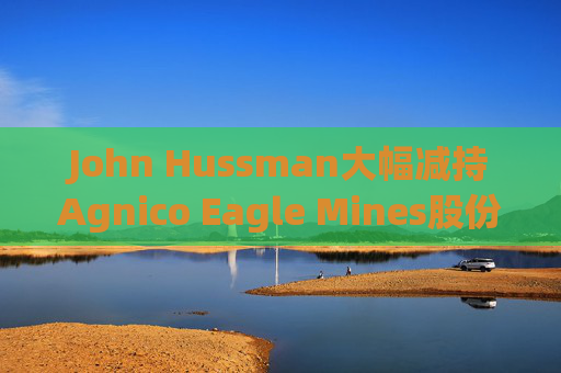 John Hussman大幅减持Agnico Eagle Mines股份  第1张